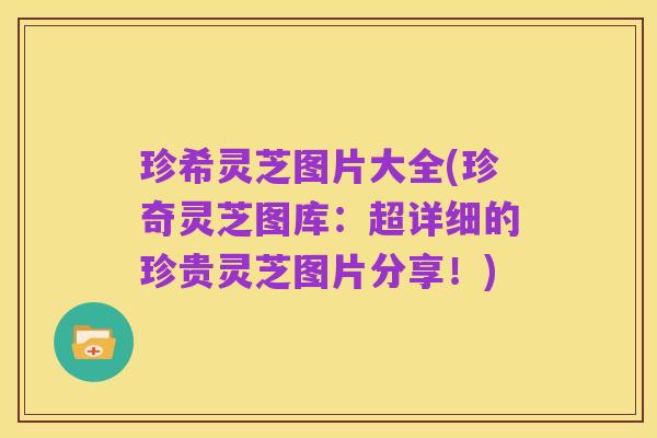 珍希灵芝图片大全(珍奇灵芝图库:超详细的珍贵灵芝图片分享!)