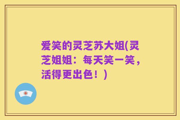 爱笑的灵芝苏大姐(灵芝姐姐：每天笑一笑，活得更出色！)
