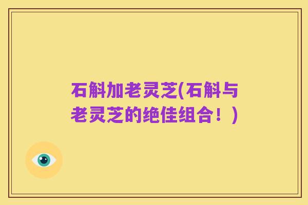 石斛加老灵芝(石斛与老灵芝的绝佳组合!)