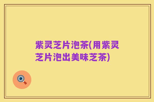 紫灵芝片泡茶(用紫灵芝片泡出美味芝茶)