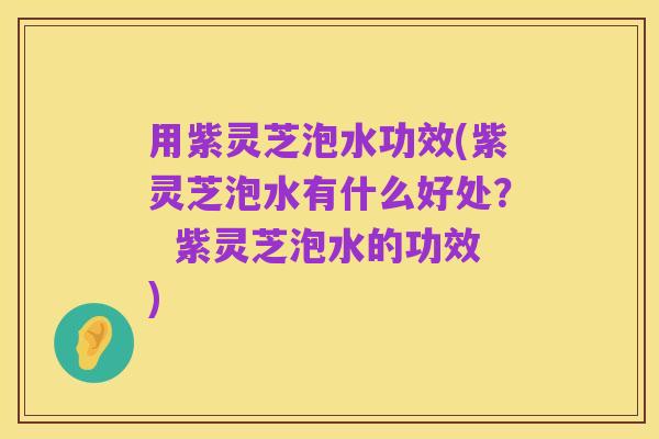 用紫灵芝泡水功效(紫灵芝泡水有什么好处？  紫灵芝泡水的功效)