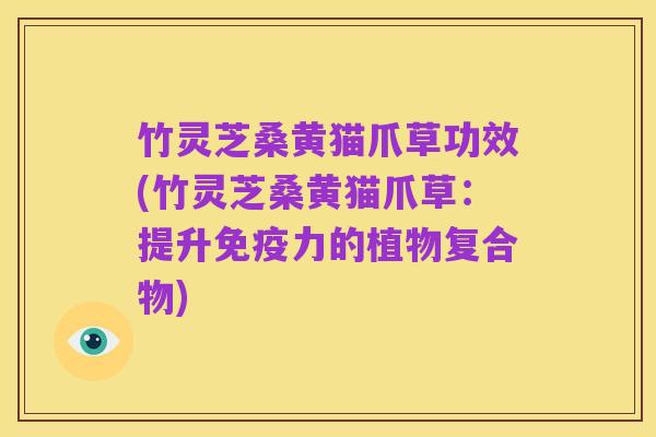 竹灵芝桑黄猫爪草功效(竹灵芝桑黄猫爪草：提升免疫力的植物复合物)