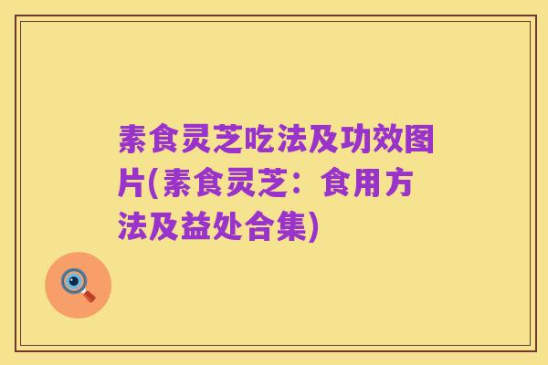 素食灵芝吃法及功效图片(素食灵芝:食用方法及益处合集)