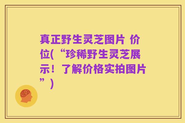 真正野生灵芝图片 价位(“珍稀野生灵芝展示！了解价格实拍图片”)