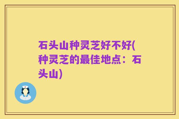 石头山种灵芝好不好(种灵芝的最佳地点:石头山)