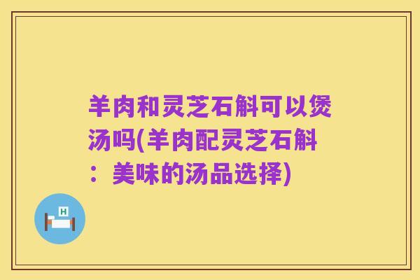 羊肉和灵芝石斛可以煲汤吗(羊肉配灵芝石斛：美味的汤品选择)