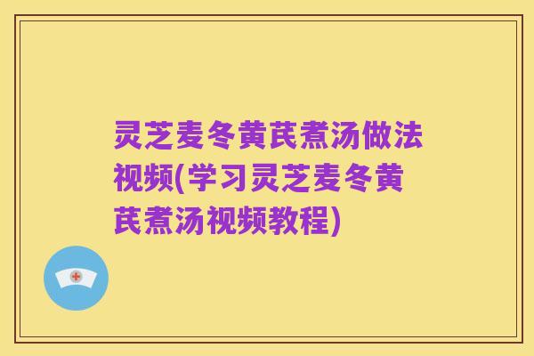 灵芝麦冬黄芪煮汤做法视频(学习灵芝麦冬黄芪煮汤视频教程)