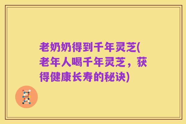 老奶奶得到千年灵芝(老年人喝千年灵芝,获得健康长寿的秘诀)