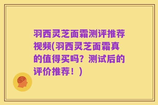 羽西灵芝面霜测评推荐视频(羽西灵芝面霜真的值得买吗?测试后的评价推荐!)