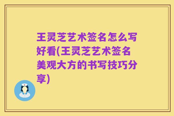 王灵芝艺术签名怎么写好看(王灵芝艺术签名美观大方的书写技巧分享)
