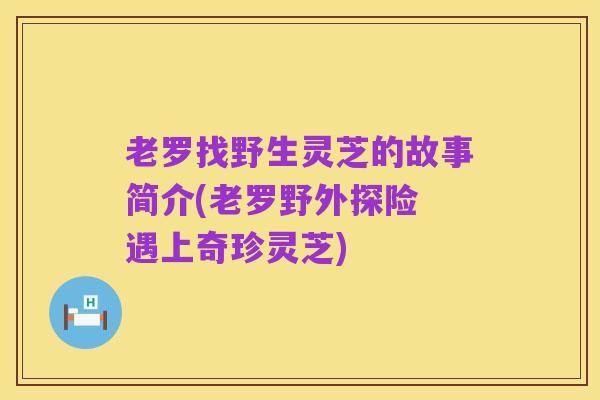 老罗找野生灵芝的故事简介(老罗野外探险 遇上奇珍灵芝)