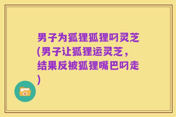男子为狐狸狐狸叼灵芝(男子让狐狸运灵芝，结果反被狐狸嘴巴叼走)