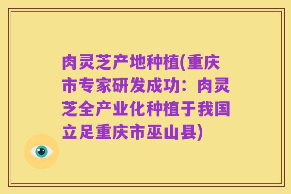 肉灵芝产地种植(重庆市专家研发成功：肉灵芝全产业化种植于我国立足重庆市巫山县)