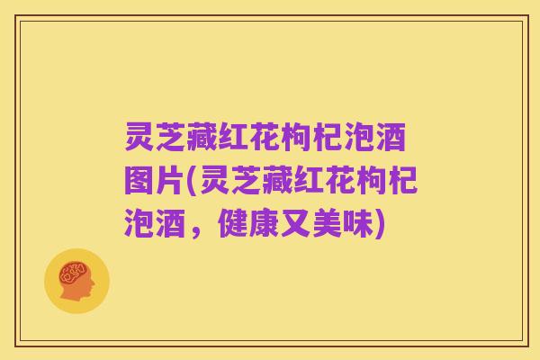 灵芝藏红花枸杞泡酒 图片(灵芝藏红花枸杞泡酒,健康又美味)