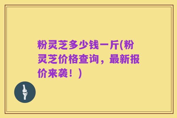 粉灵芝多少钱一斤(粉灵芝价格查询,最新报价来袭!)