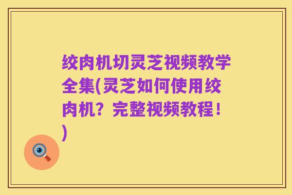 绞肉机切灵芝视频教学全集(灵芝如何使用绞肉机?完整视频教程!)