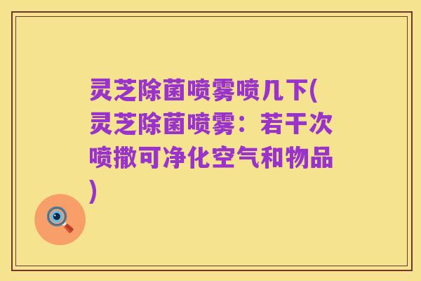 灵芝除菌喷雾喷几下(灵芝除菌喷雾：若干次喷撒可净化空气和物品)