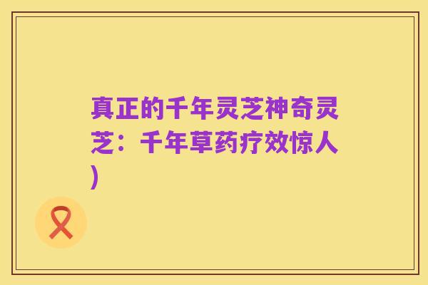 真正的千年灵芝神奇灵芝:千年草药疗效惊人)