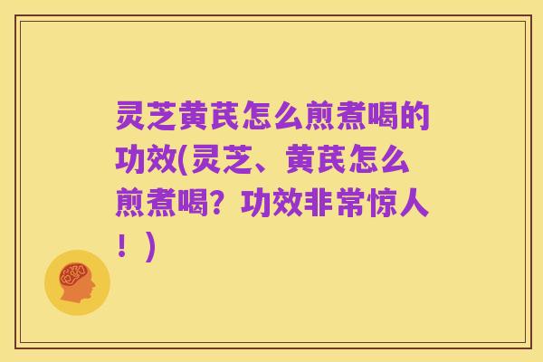 灵芝黄芪怎么煎煮喝的功效(灵芝、黄芪怎么煎煮喝?功效非常惊人!)