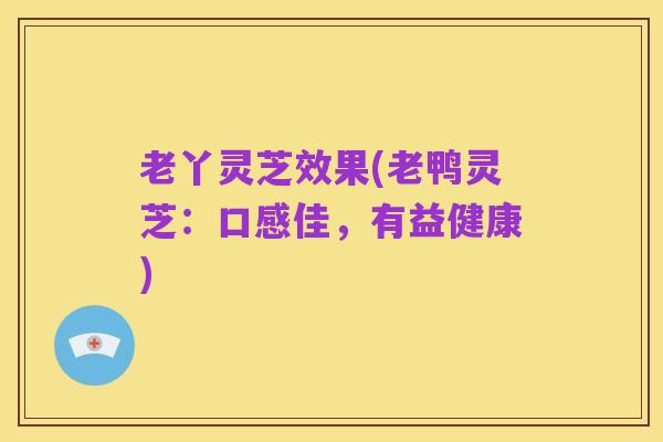 老丫灵芝效果(老鸭灵芝:口感佳,有益健康)