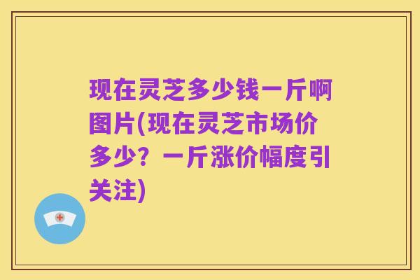 现在灵芝多少钱一斤啊图片(现在灵芝市场价多少？一斤涨价幅度引关注)