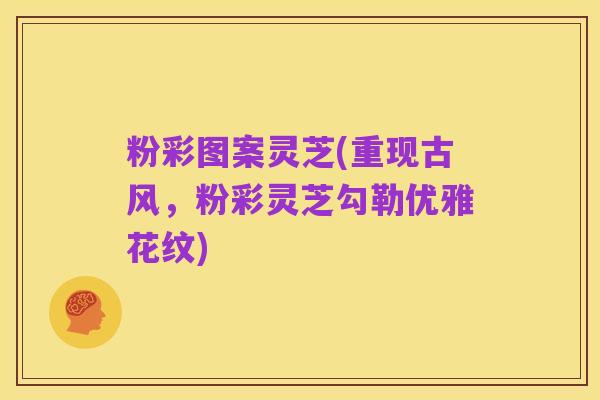粉彩图案灵芝(重现古风，粉彩灵芝勾勒优雅花纹)