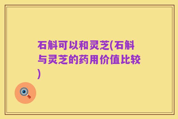石斛可以和灵芝(石斛与灵芝的药用价值比较)