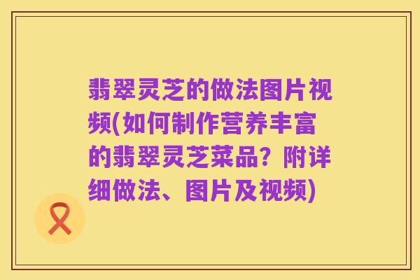 翡翠灵芝的做法图片视频(如何制作营养丰富的翡翠灵芝菜品?附详细做法、图片及视频)