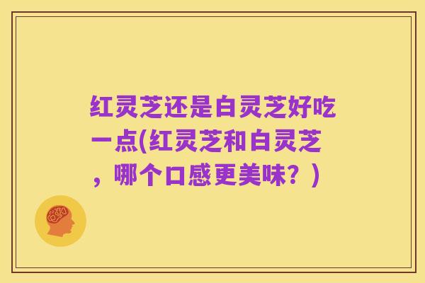 红灵芝还是白灵芝好吃一点(红灵芝和白灵芝,哪个口感更美味?)
