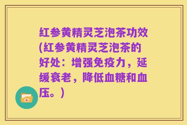 红参黄精灵芝泡茶功效(红参黄精灵芝泡茶的好处:增强免疫力,延缓衰老,降低血糖和血压。)