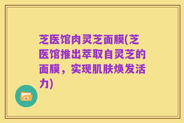 芝医馆肉灵芝面膜(芝医馆推出萃取自灵芝的面膜，实现肌肤焕发活力)