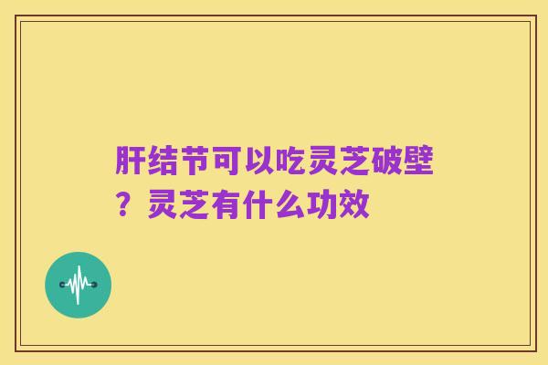 肝结节可以吃灵芝破壁?灵芝有什么功效