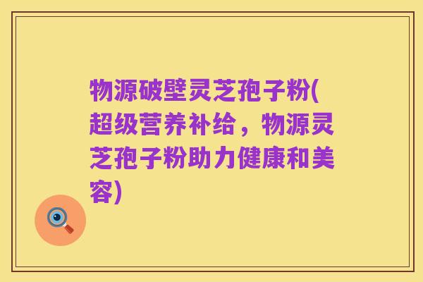物源破壁灵芝孢子粉(超级营养补给，物源灵芝孢子粉助力健康和美容)