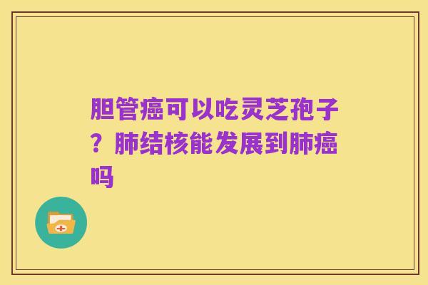 胆管癌可以吃灵芝孢子?肺结核能发展到肺癌吗