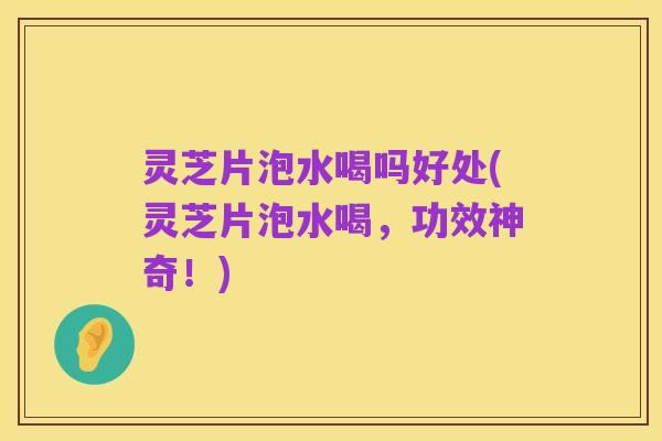 灵芝片泡水喝吗好处(灵芝片泡水喝,功效神奇!)