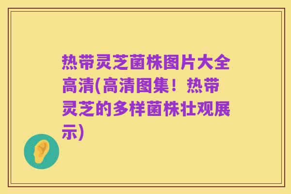 热带灵芝菌株图片大全高清(高清图集!热带灵芝的多样菌株壮观展示)