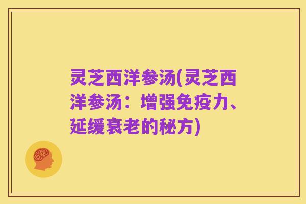 灵芝西洋参汤(灵芝西洋参汤:增强免疫力、延缓衰老的秘方)