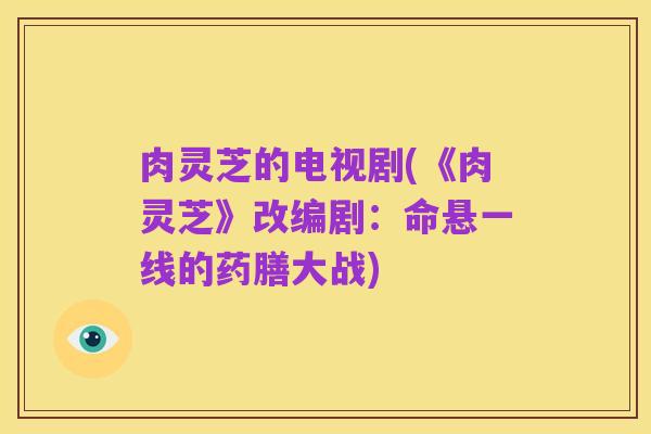 肉灵芝的电视剧(《肉灵芝》改编剧:命悬一线的药膳大战)