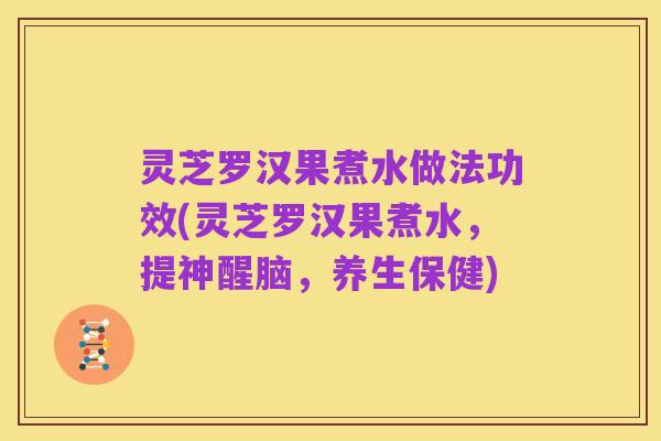 灵芝罗汉果煮水做法功效(灵芝罗汉果煮水,提神醒脑,养生保健)