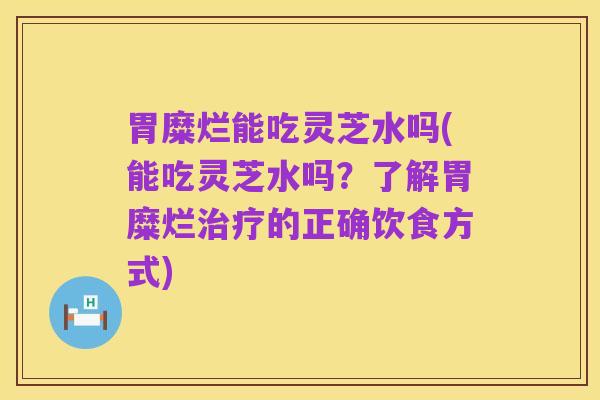胃糜烂能吃灵芝水吗(能吃灵芝水吗?了解胃糜烂治疗的正确饮食方式)