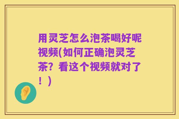 用灵芝怎么泡茶喝好呢视频(如何正确泡灵芝茶?看这个视频就对了!)