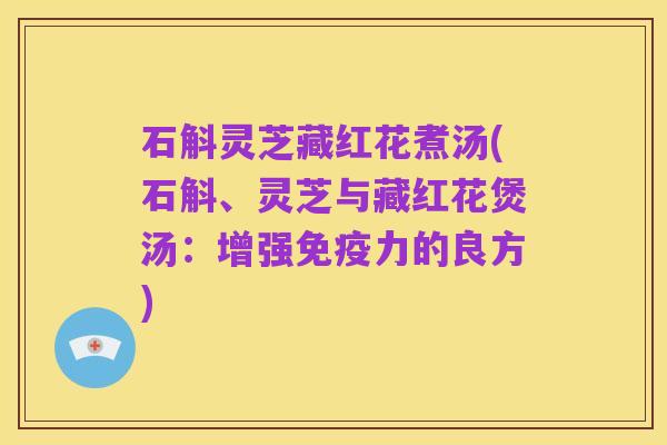 石斛灵芝藏红花煮汤(石斛、灵芝与藏红花煲汤:增强免疫力的良方)