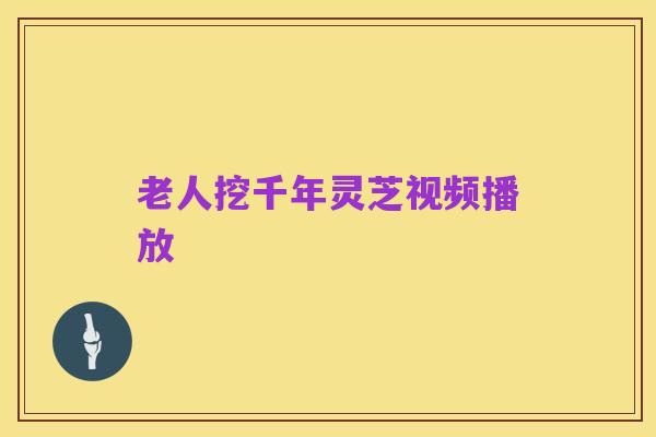 老人挖千年灵芝视频播放