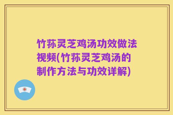竹荪灵芝鸡汤功效做法视频(竹荪灵芝鸡汤的制作方法与功效详解)