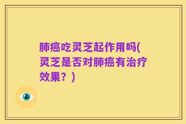 肺癌吃灵芝起作用吗(灵芝是否对肺癌有治疗效果？)