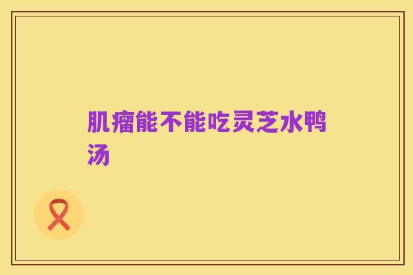 肌瘤能不能吃灵芝水鸭汤