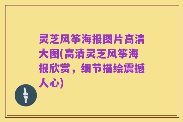 灵芝风筝海报图片高清大图(高清灵芝风筝海报欣赏，细节描绘震撼人心)