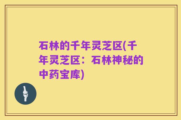 石林的千年灵芝区(千年灵芝区:石林神秘的中药宝库)