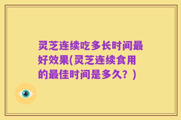 灵芝连续吃多长时间最好效果(灵芝连续食用的最佳时间是多久?)