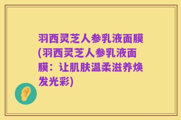 羽西灵芝人参乳液面膜(羽西灵芝人参乳液面膜：让肌肤温柔滋养焕发光彩)